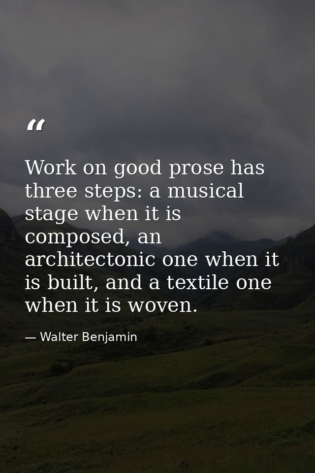 Work on good prose has three steps: a musical stage when it is composed, an architectonic one when it is built, and a te — Walter Benjamin