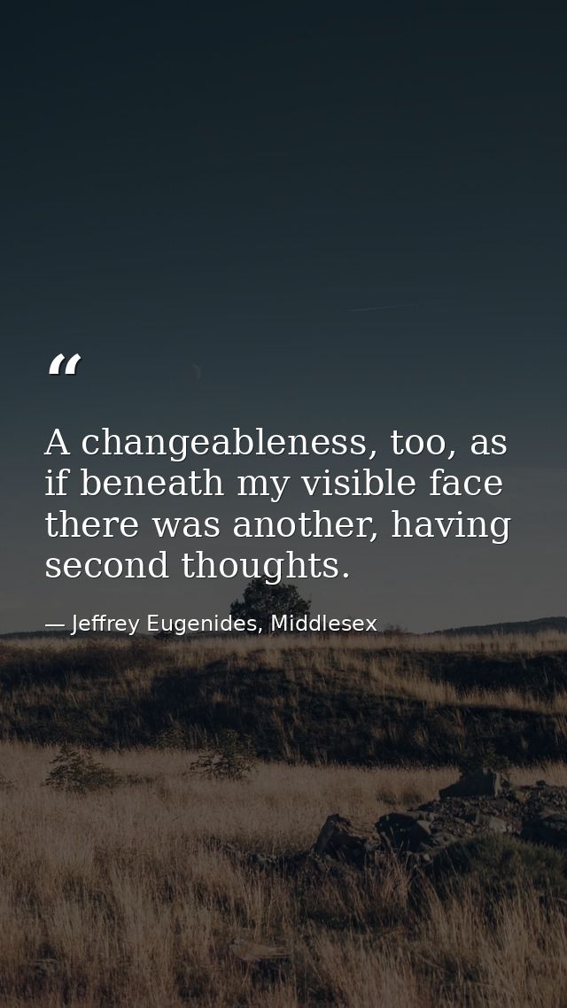 A changeableness, too, as if beneath my visible face there was another, having second thoughts. — Jeffrey Eugenides, Middlesex