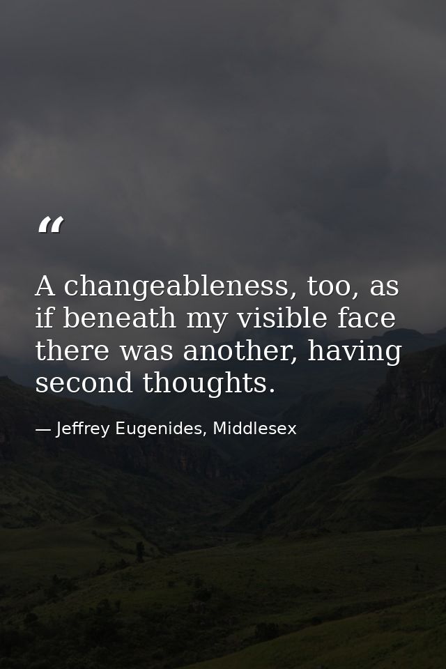 A changeableness, too, as if beneath my visible face there was another, having second thoughts. — Jeffrey Eugenides, Middlesex