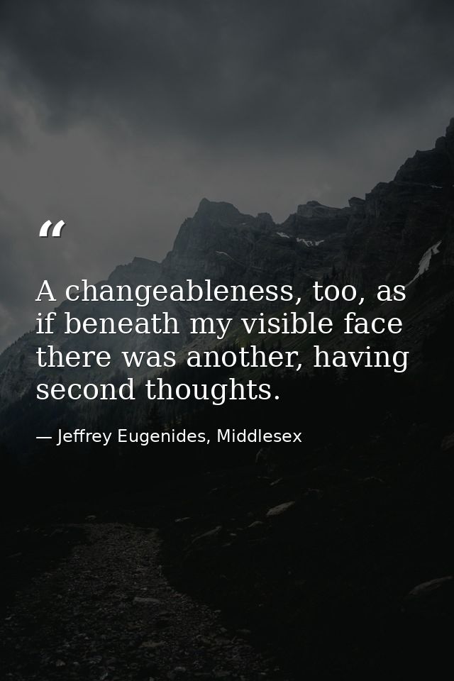 A changeableness, too, as if beneath my visible face there was another, having second thoughts. — Jeffrey Eugenides, Middlesex