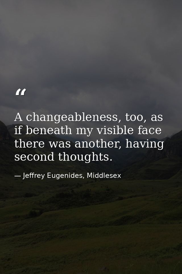 A changeableness, too, as if beneath my visible face there was another, having second thoughts. — Jeffrey Eugenides, Middlesex
