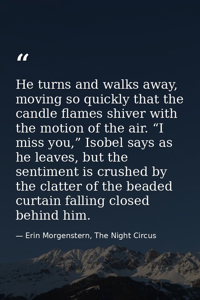He turns and walks away, moving so quickly that the candle flames shiver with the motion of the air. “I miss you,” Isobe — Erin Morgenstern, The Night Circus