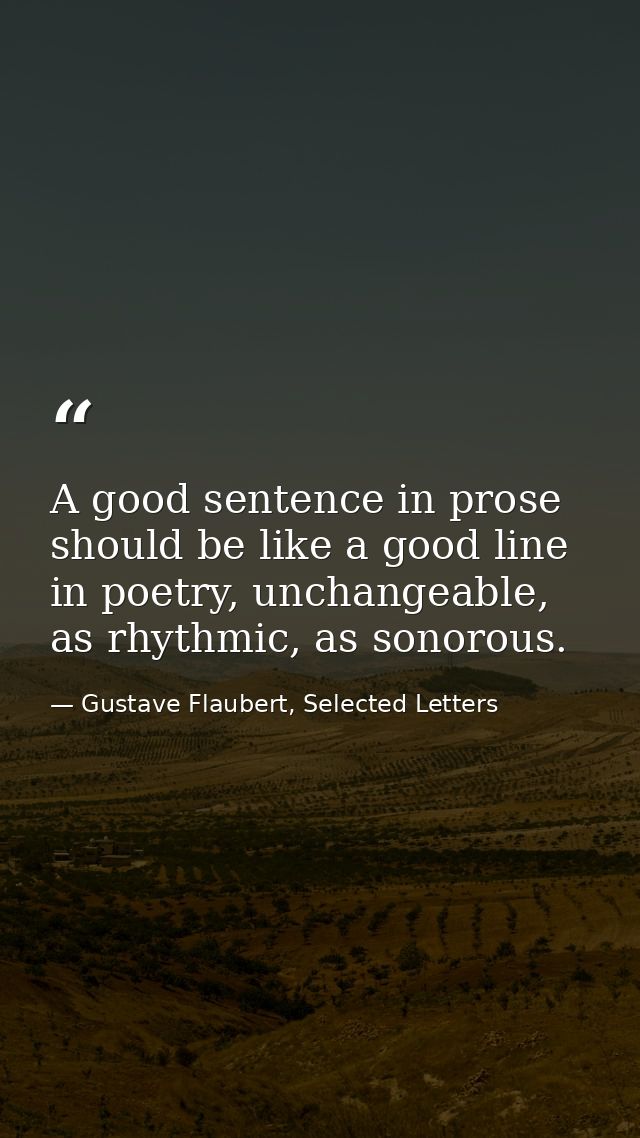 A good sentence in prose should be like a good line in poetry, unchangeable, as rhythmic, as sonorous. — Gustave Flaubert, Selected Letters