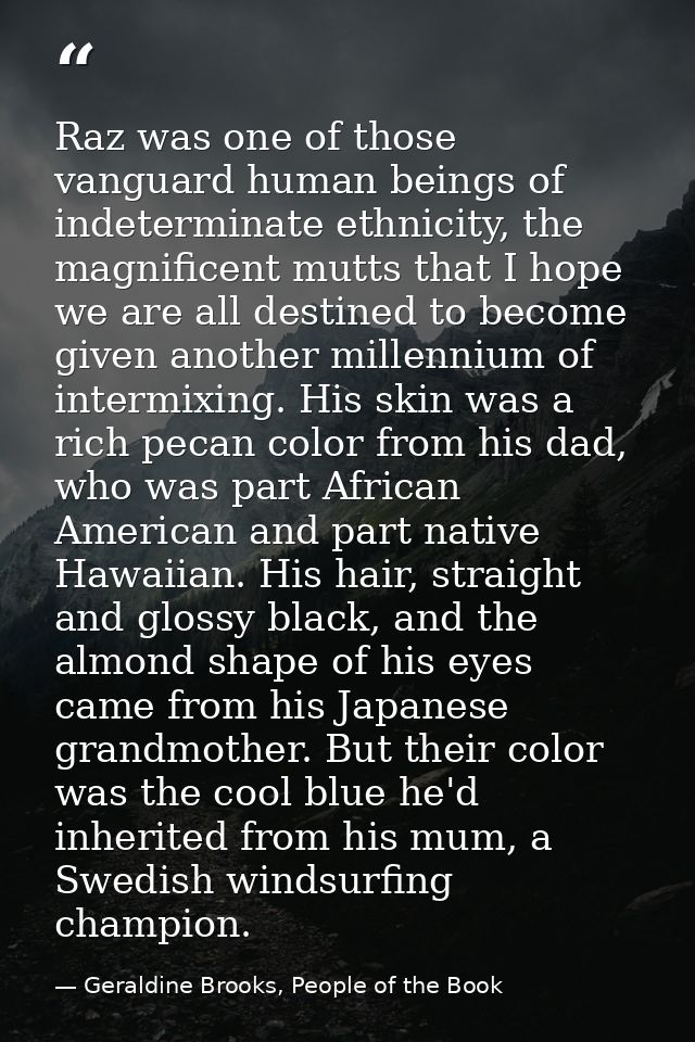 Raz was one of those vanguard human beings of indeterminate ethnicity, the magnificent mutts that I hope we are all dest — Geraldine Brooks, People of the Book