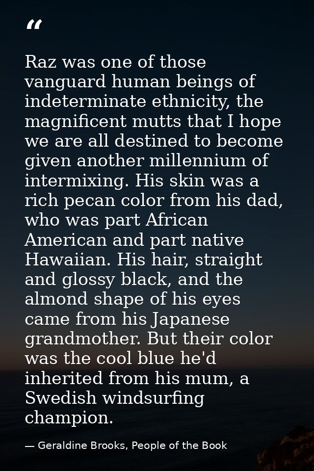 Raz was one of those vanguard human beings of indeterminate ethnicity, the magnificent mutts that I hope we are all dest — Geraldine Brooks, People of the Book