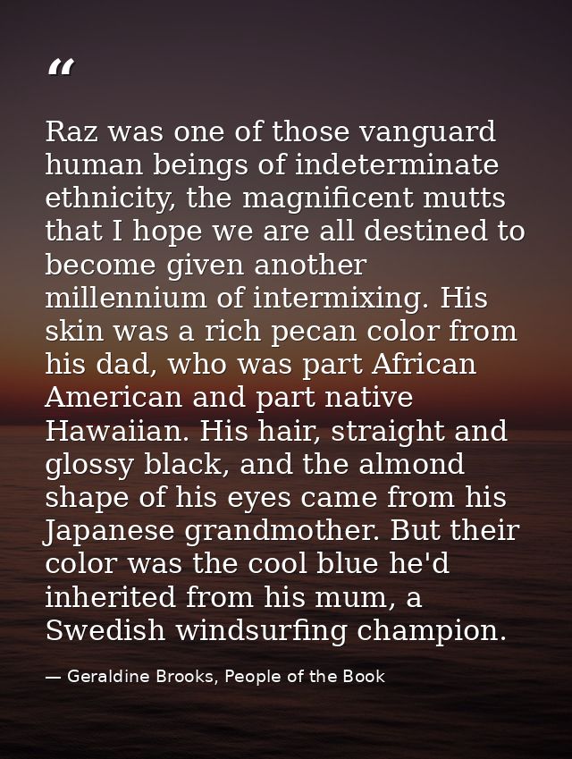 Raz was one of those vanguard human beings of indeterminate ethnicity, the magnificent mutts that I hope we are all dest — Geraldine Brooks, People of the Book