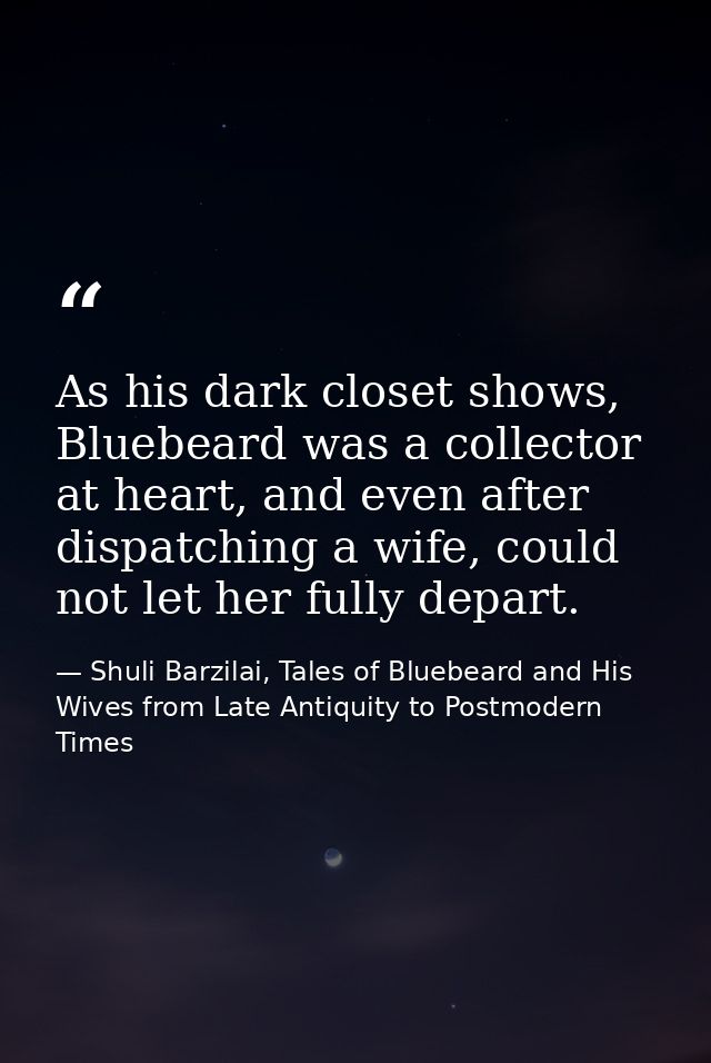 As his dark closet shows, Bluebeard was a collector at heart, and even after dispatching a wife, could not let her fully — Shuli Barzilai, Tales of Bluebeard and His Wives from Late Antiquity to Postmodern Times