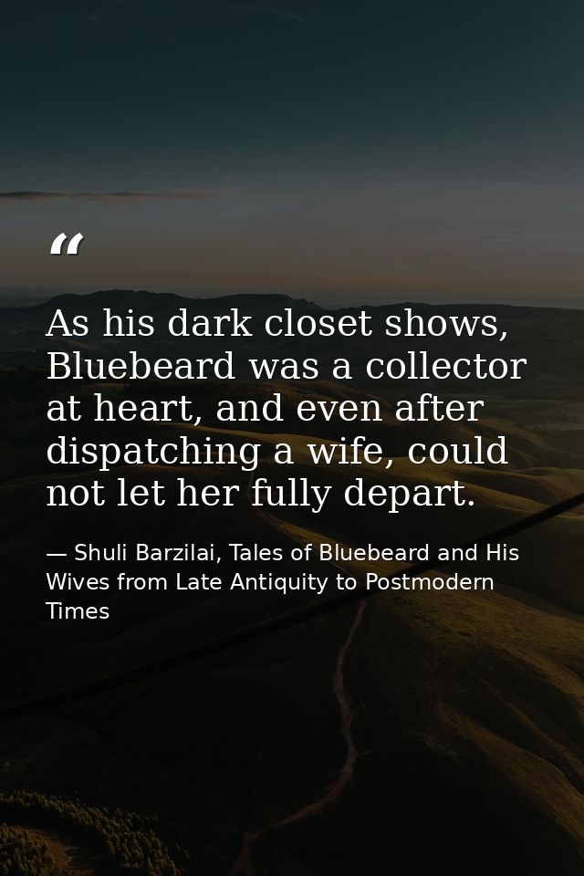 As his dark closet shows, Bluebeard was a collector at heart, and even after dispatching a wife, could not let her fully — Shuli Barzilai, Tales of Bluebeard and His Wives from Late Antiquity to Postmodern Times