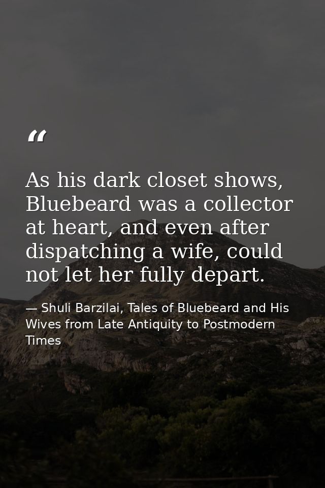 As his dark closet shows, Bluebeard was a collector at heart, and even after dispatching a wife, could not let her fully — Shuli Barzilai, Tales of Bluebeard and His Wives from Late Antiquity to Postmodern Times