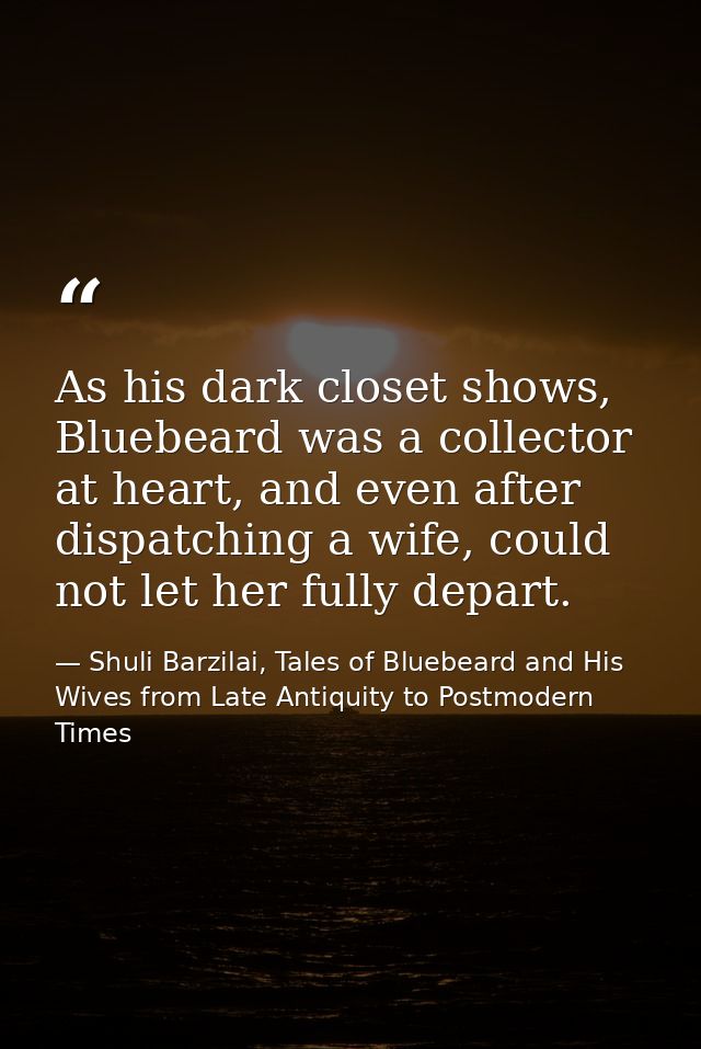 As his dark closet shows, Bluebeard was a collector at heart, and even after dispatching a wife, could not let her fully — Shuli Barzilai, Tales of Bluebeard and His Wives from Late Antiquity to Postmodern Times