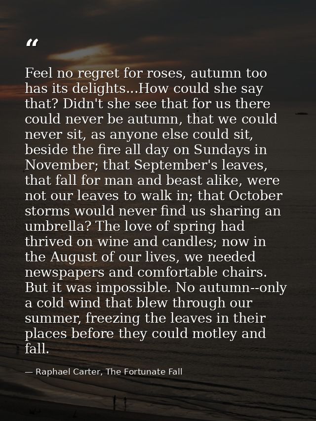 Feel no regret for roses, autumn too has its delights...How could she say that? Didn't she see that for us there could n — Raphael Carter, The Fortunate Fall