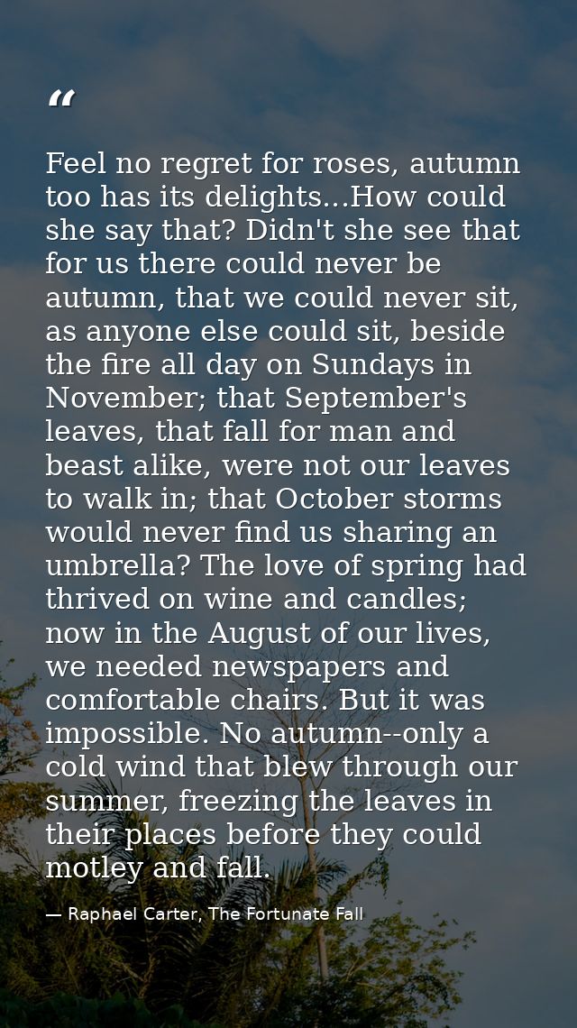 Feel no regret for roses, autumn too has its delights...How could she say that? Didn't she see that for us there could n — Raphael Carter, The Fortunate Fall
