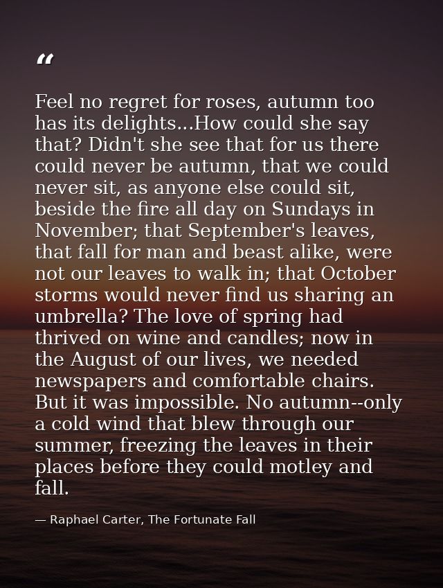 Feel no regret for roses, autumn too has its delights...How could she say that? Didn't she see that for us there could n — Raphael Carter, The Fortunate Fall