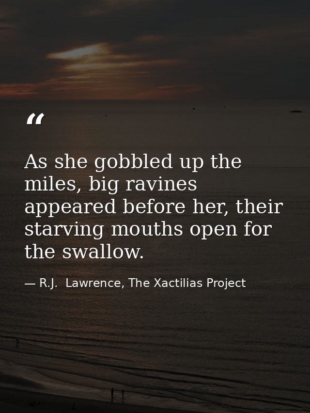 As she gobbled up the miles, big ravines appeared before her, their starving mouths open for the swallow. — R.J.  Lawrence, The Xactilias Project