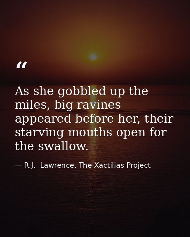As she gobbled up the miles, big ravines appeared before her, their starving mouths open for the swallow. — R.J.  Lawrence, The Xactilias Project