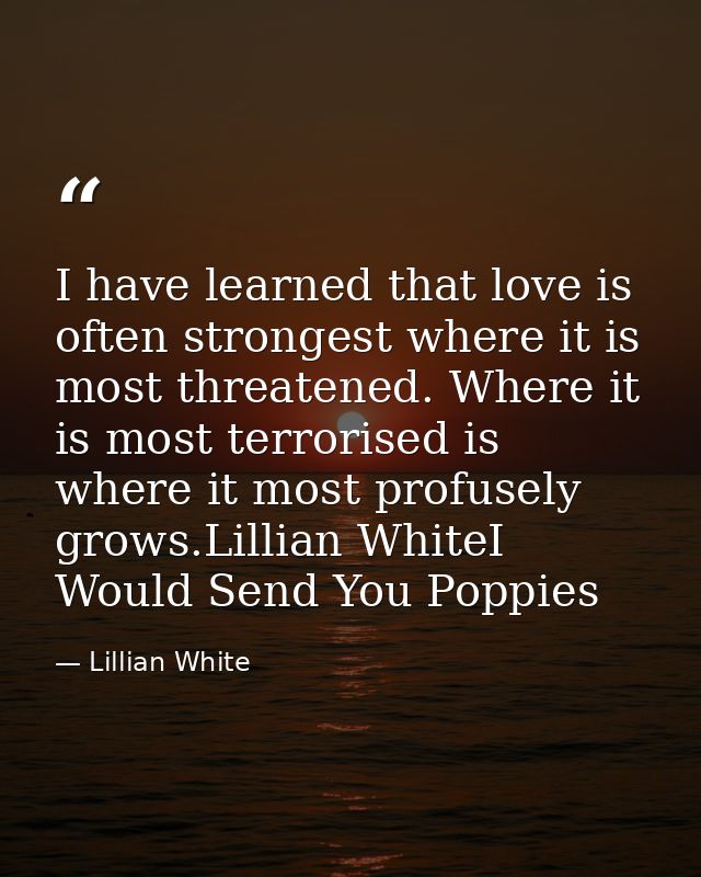 I have learned that love is often strongest where it is most threatened. Where it is most terrorised is where it most pr — Lillian White