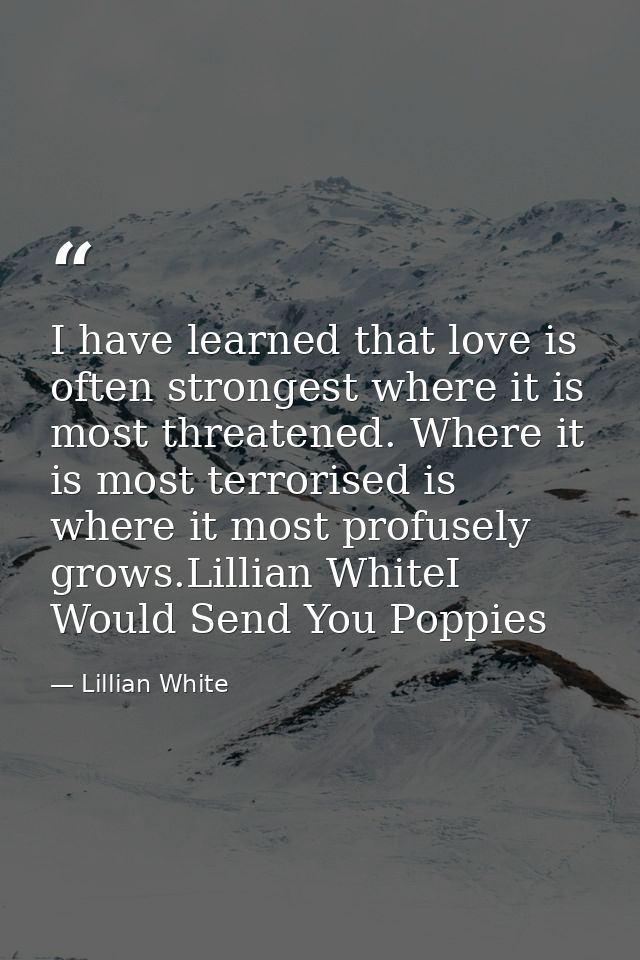 I have learned that love is often strongest where it is most threatened. Where it is most terrorised is where it most pr — Lillian White