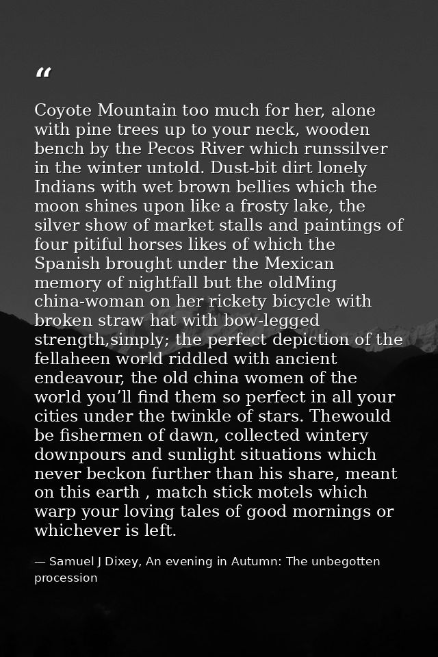 Coyote Mountain too much for her, alone with pine trees up to your neck, wooden bench by the Pecos River which runssilve — Samuel J Dixey, An evening in Autumn: The unbegotten procession