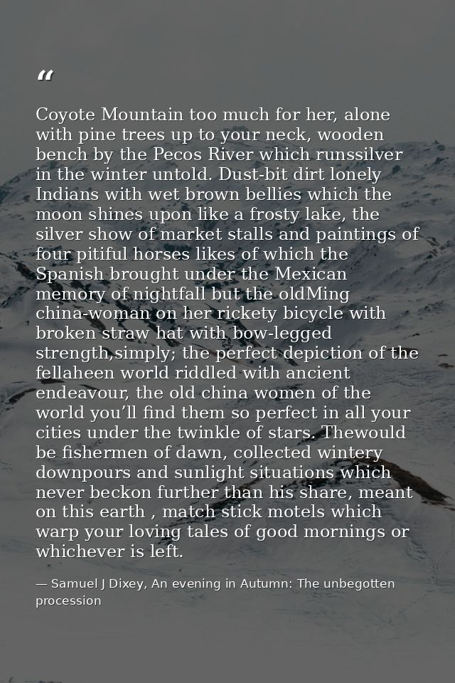 Coyote Mountain too much for her, alone with pine trees up to your neck, wooden bench by the Pecos River which runssilve — Samuel J Dixey, An evening in Autumn: The unbegotten procession