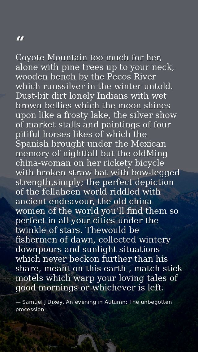 Coyote Mountain too much for her, alone with pine trees up to your neck, wooden bench by the Pecos River which runssilve — Samuel J Dixey, An evening in Autumn: The unbegotten procession