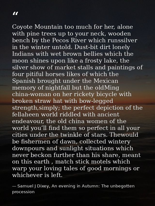 Coyote Mountain too much for her, alone with pine trees up to your neck, wooden bench by the Pecos River which runssilve — Samuel J Dixey, An evening in Autumn: The unbegotten procession