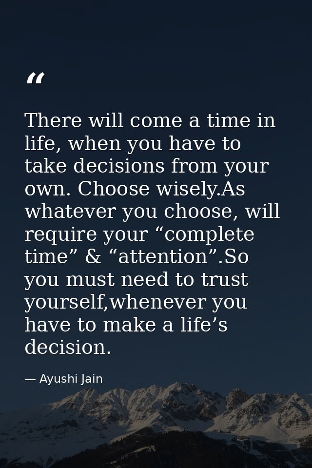 There will come a time in life, when you have to take decisions from your own. Choose wisely.As whatever you choose, wil — Ayushi Jain