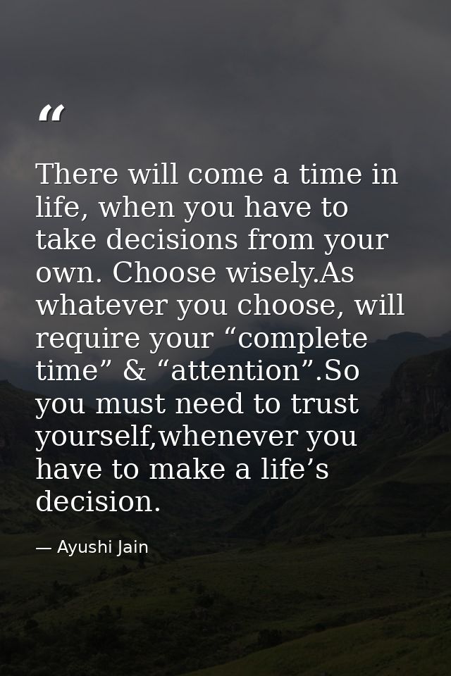 There will come a time in life, when you have to take decisions from your own. Choose wisely.As whatever you choose, wil — Ayushi Jain
