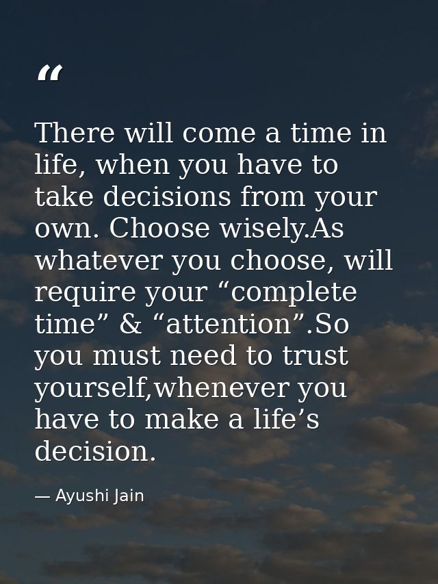 There will come a time in life, when you have to take decisions from your own. Choose wisely.As whatever you choose, wil — Ayushi Jain