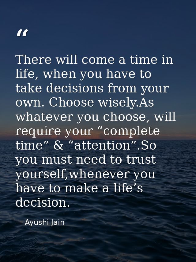 There will come a time in life, when you have to take decisions from your own. Choose wisely.As whatever you choose, wil — Ayushi Jain
