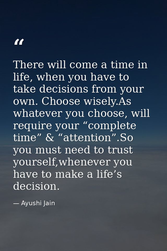 There will come a time in life, when you have to take decisions from your own. Choose wisely.As whatever you choose, wil — Ayushi Jain