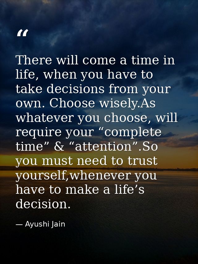There will come a time in life, when you have to take decisions from your own. Choose wisely.As whatever you choose, wil — Ayushi Jain