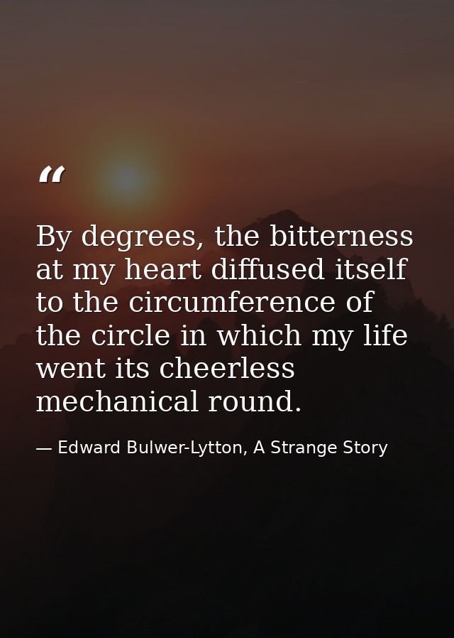 By degrees, the bitterness at my heart diffused itself to the circumference of the circle in which my life went its chee — Edward Bulwer-Lytton, A Strange Story