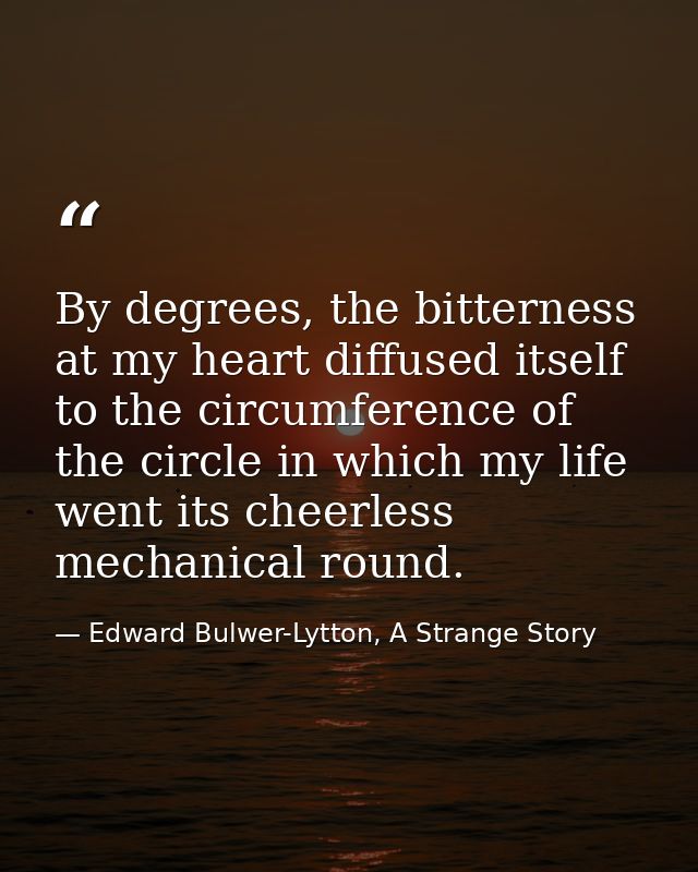 By degrees, the bitterness at my heart diffused itself to the circumference of the circle in which my life went its chee — Edward Bulwer-Lytton, A Strange Story