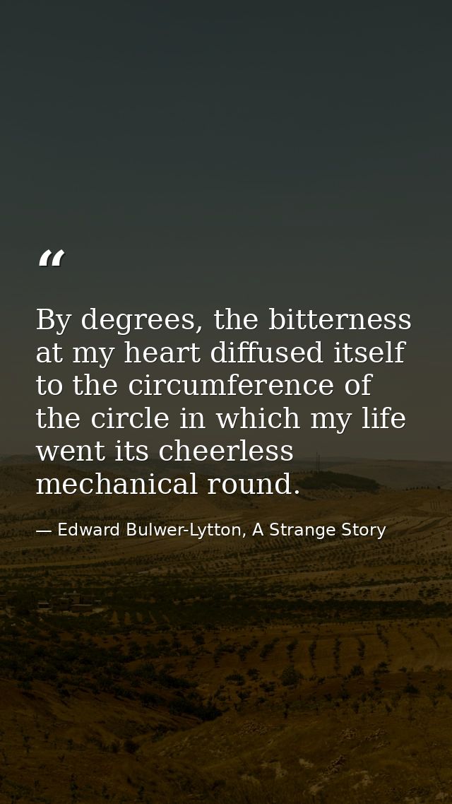 By degrees, the bitterness at my heart diffused itself to the circumference of the circle in which my life went its chee — Edward Bulwer-Lytton, A Strange Story