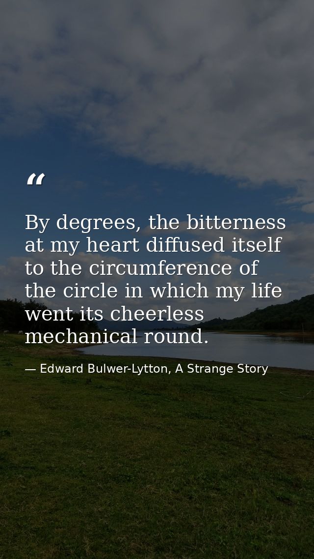 By degrees, the bitterness at my heart diffused itself to the circumference of the circle in which my life went its chee — Edward Bulwer-Lytton, A Strange Story