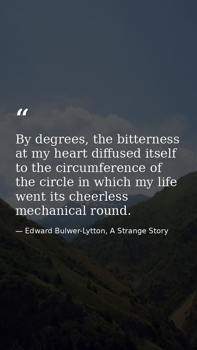 By degrees, the bitterness at my heart diffused itself to the circumference of the circle in which my life went its chee — Edward Bulwer-Lytton, A Strange Story