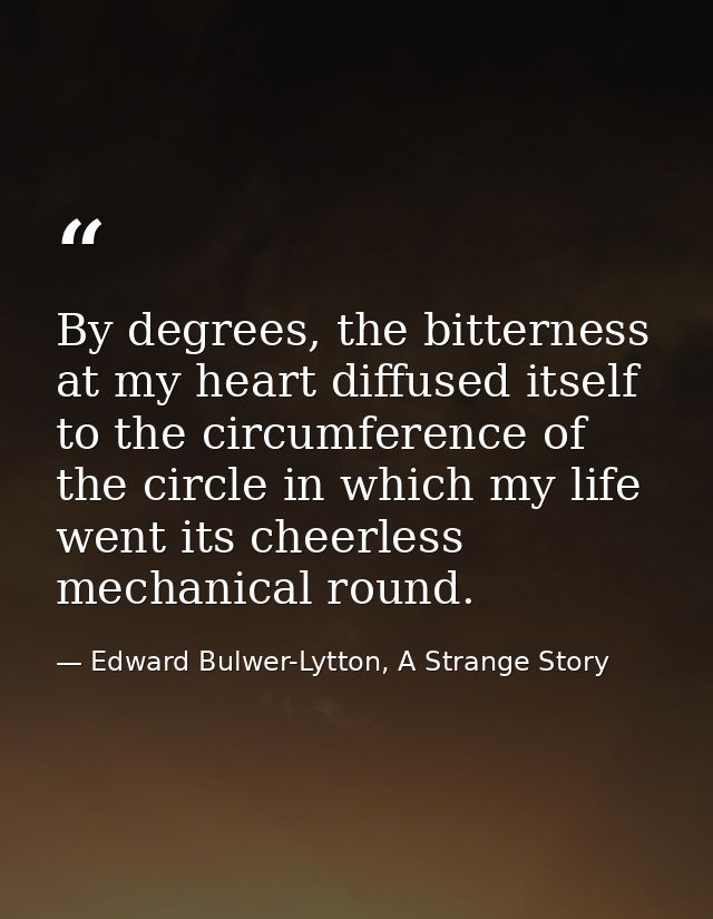 By degrees, the bitterness at my heart diffused itself to the circumference of the circle in which my life went its chee — Edward Bulwer-Lytton, A Strange Story