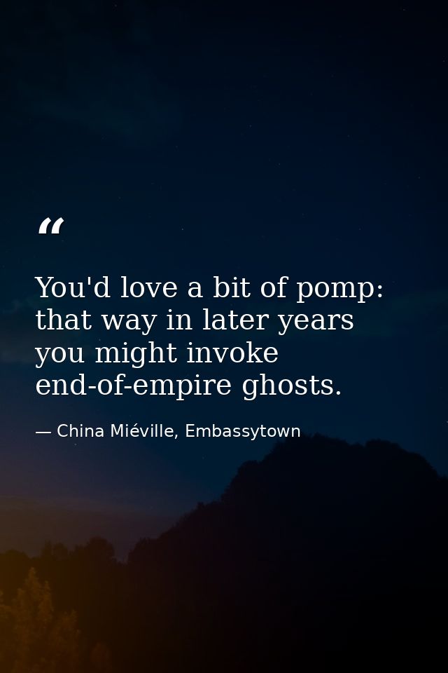 You'd love a bit of pomp: that way in later years you might invoke end-of-empire ghosts. — China Miéville, Embassytown