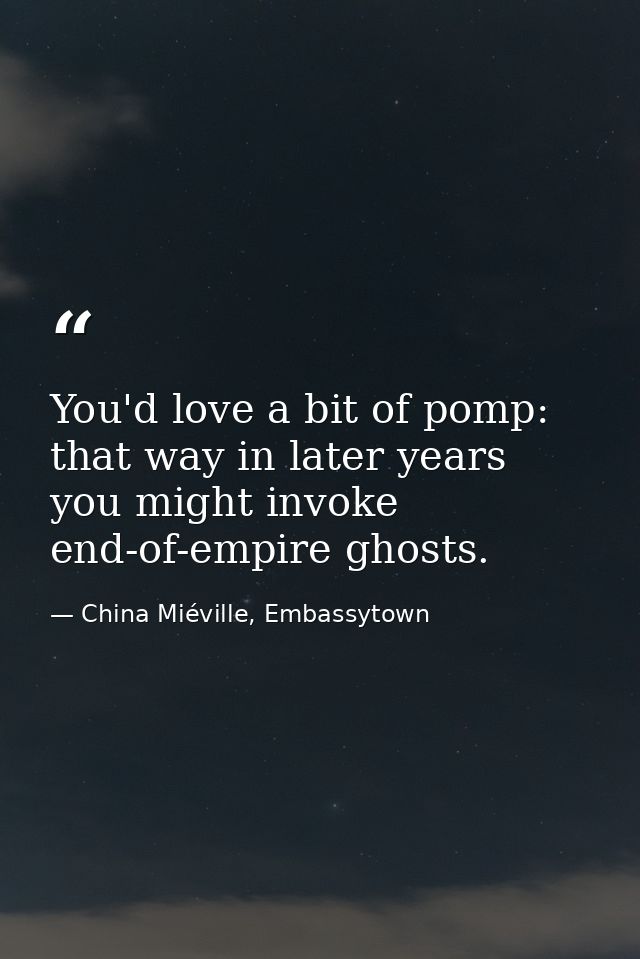 You'd love a bit of pomp: that way in later years you might invoke end-of-empire ghosts. — China Miéville, Embassytown