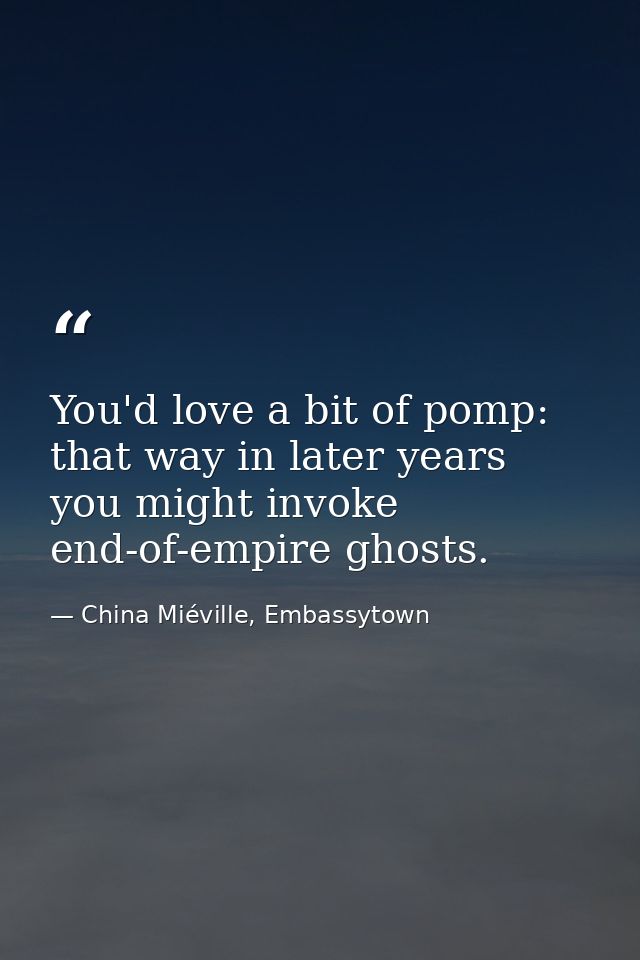 You'd love a bit of pomp: that way in later years you might invoke end-of-empire ghosts. — China Miéville, Embassytown