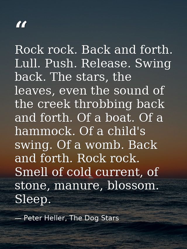 Rock rock. Back and forth. Lull. Push. Release. Swing back. The stars, the leaves, even the sound of the creek throbbing — Peter Heller, The Dog Stars
