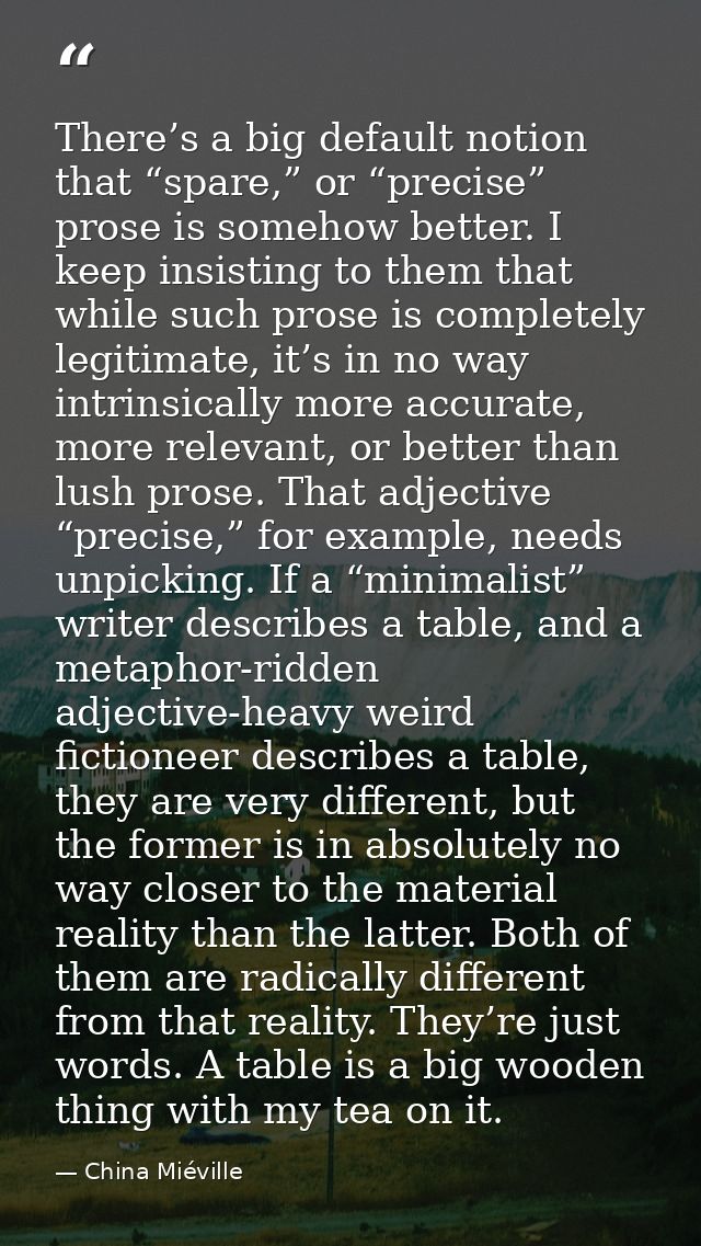 There’s a big default notion that “spare,” or “precise” prose is somehow better. I keep insisting to them that while suc — China Miéville