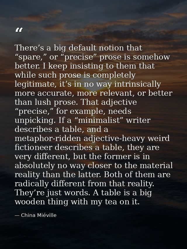 There’s a big default notion that “spare,” or “precise” prose is somehow better. I keep insisting to them that while suc — China Miéville
