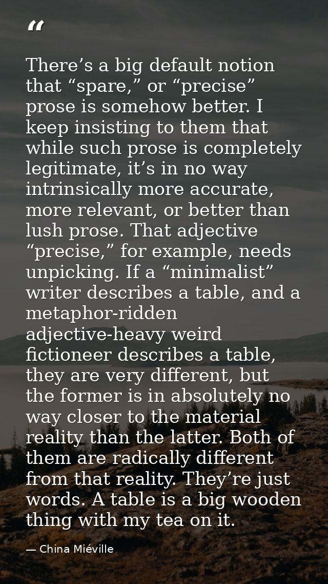 There’s a big default notion that “spare,” or “precise” prose is somehow better. I keep insisting to them that while suc — China Miéville
