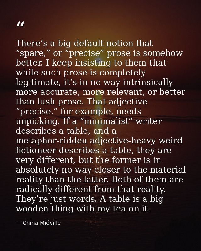 There’s a big default notion that “spare,” or “precise” prose is somehow better. I keep insisting to them that while suc — China Miéville