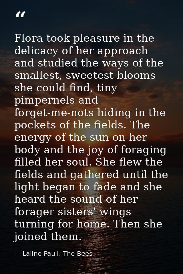 Flora took pleasure in the delicacy of her approach and studied the ways of the smallest, sweetest blooms she could find — Laline Paull, The Bees