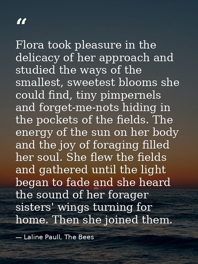 Flora took pleasure in the delicacy of her approach and studied the ways of the smallest, sweetest blooms she could find — Laline Paull, The Bees
