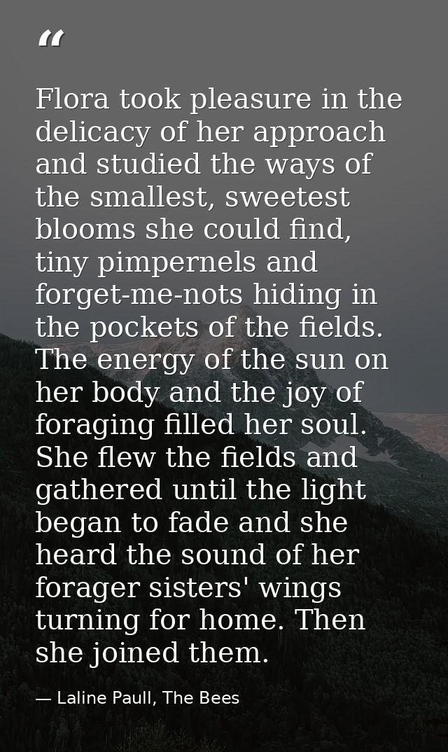 Flora took pleasure in the delicacy of her approach and studied the ways of the smallest, sweetest blooms she could find — Laline Paull, The Bees