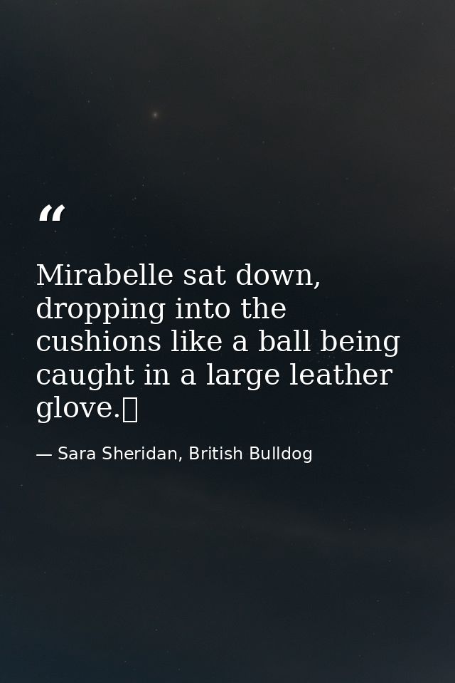 Mirabelle sat down, dropping into the cushions like a ball being caught in a large leather glove.  — Sara Sheridan, British Bulldog