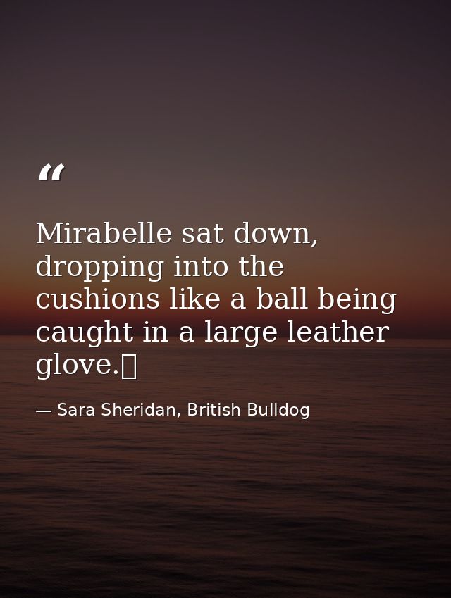 Mirabelle sat down, dropping into the cushions like a ball being caught in a large leather glove.  — Sara Sheridan, British Bulldog